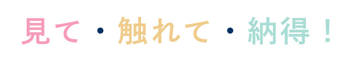 見て・触れて・納得！